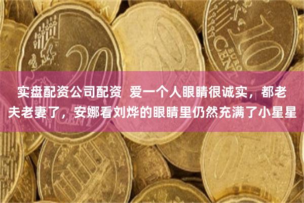 实盘配资公司配资  爱一个人眼睛很诚实，都老夫老妻了，安娜看刘烨的眼睛里仍然充满了小星星