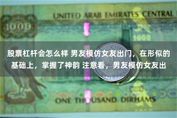 股票杠杆会怎么样 男友模仿女友出门，在形似的基础上，掌握了神韵 注意看，男友模仿女友出