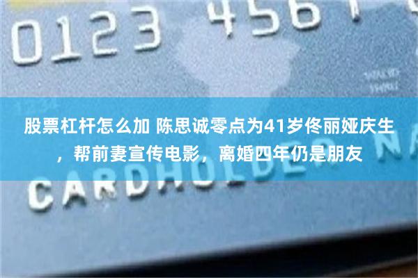股票杠杆怎么加 陈思诚零点为41岁佟丽娅庆生，帮前妻宣传电影，离婚四年仍是朋友