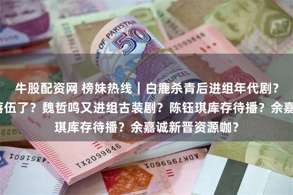 牛股配资网 榜妹热线｜白鹿杀青后进组年代剧？白宇久不播剧落伍了？魏哲鸣又进组古装剧？陈钰琪库存待播？余嘉诚新晋资源咖？