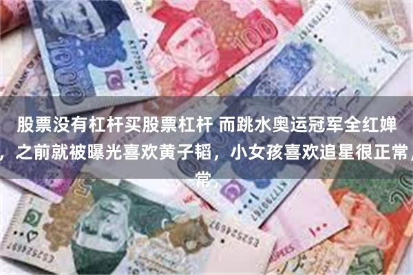 股票没有杠杆买股票杠杆 而跳水奥运冠军全红婵，之前就被曝光喜欢黄子韬，小女孩喜欢追星很正常，