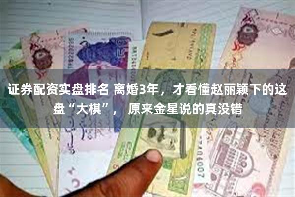 证券配资实盘排名 离婚3年，才看懂赵丽颖下的这盘“大棋”， 原来金星说的真没错