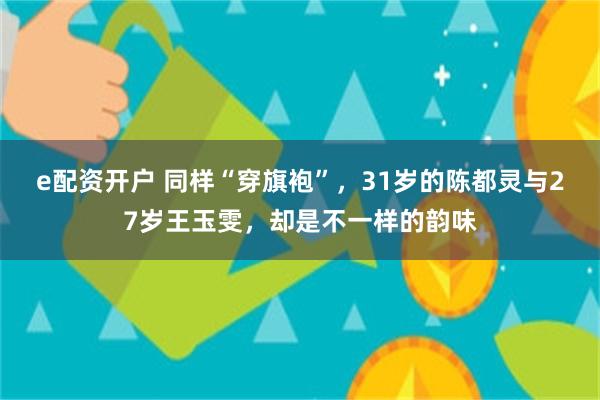 e配资开户 同样“穿旗袍”，31岁的陈都灵与27岁王玉雯，却是不一样的韵味