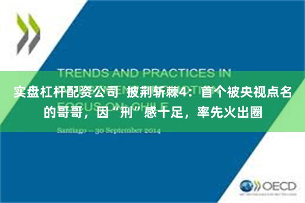 实盘杠杆配资公司  披荆斩棘4：首个被央视点名的哥哥，因“刑”感十足，率先火出圈