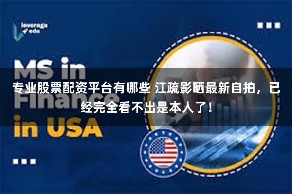 专业股票配资平台有哪些 江疏影晒最新自拍，已经完全看不出是本人了！