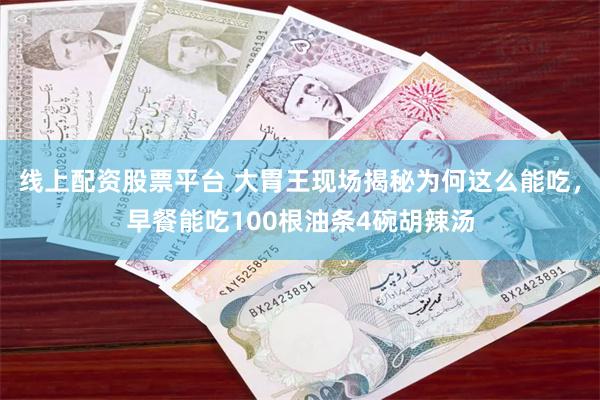 线上配资股票平台 大胃王现场揭秘为何这么能吃，早餐能吃100根油条4碗胡辣汤