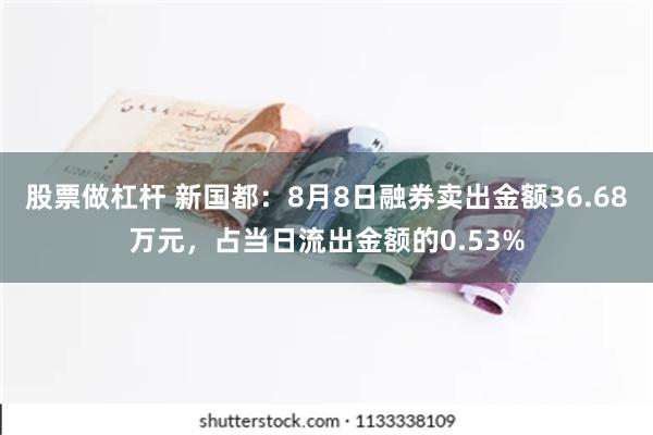 股票做杠杆 新国都：8月8日融券卖出金额36.68万元，占当日流出金额的0.53%