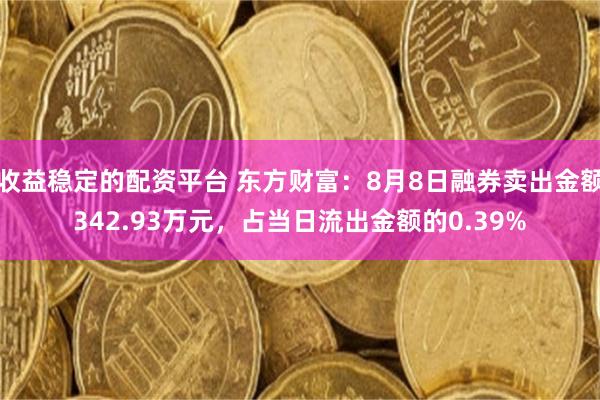 收益稳定的配资平台 东方财富：8月8日融券卖出金额342.93万元，占当日流出金额的0.39%