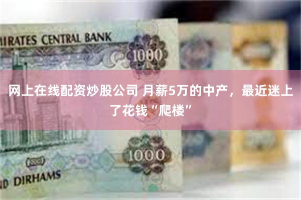 网上在线配资炒股公司 月薪5万的中产，最近迷上了花钱“爬楼”