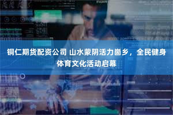 铜仁期货配资公司 山水蒙阴活力崮乡，全民健身体育文化活动启幕