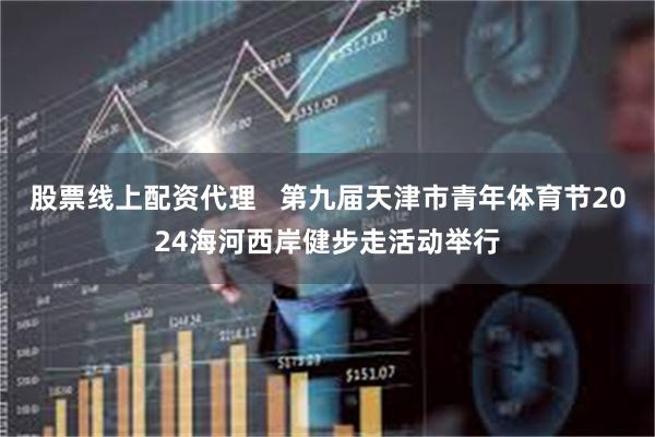 股票线上配资代理   第九届天津市青年体育节2024海河西岸健步走活动举行