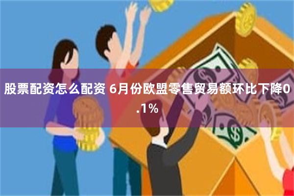股票配资怎么配资 6月份欧盟零售贸易额环比下降0.1%