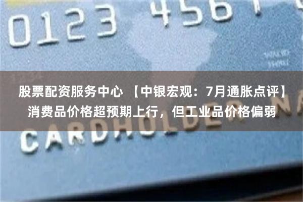 股票配资服务中心 【中银宏观：7月通胀点评】消费品价格超预期上行，但工业品价格偏弱