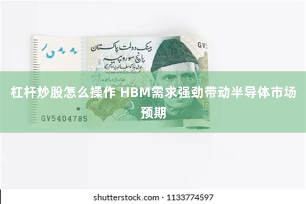杠杆炒股怎么操作 HBM需求强劲带动半导体市场预期
