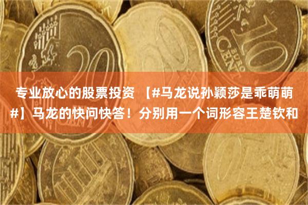 专业放心的股票投资 【#马龙说孙颖莎是乖萌萌#】马龙的快问快答！分别用一个词形容王楚钦和
