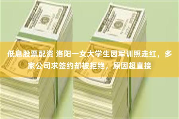 低息股票配资 洛阳一女大学生因军训照走红，多家公司求签约却被拒绝，原因超直接