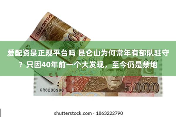 爱配资是正规平台吗 昆仑山为何常年有部队驻守？只因40年前一个大发现，至今仍是禁地