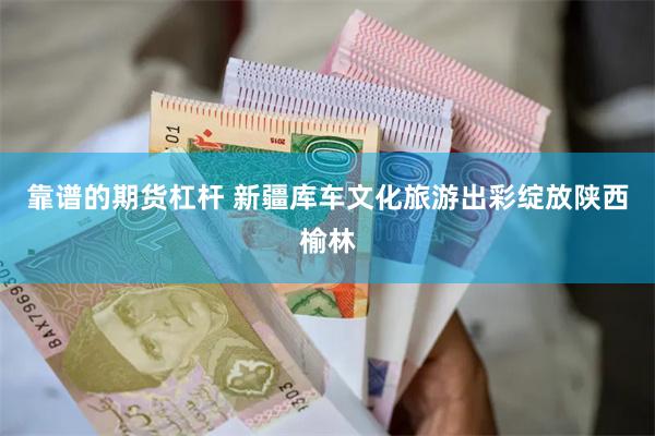 靠谱的期货杠杆 新疆库车文化旅游出彩绽放陕西榆林