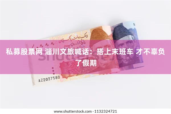 私募股票网 淄川文旅喊话：搭上末班车 才不辜负了假期