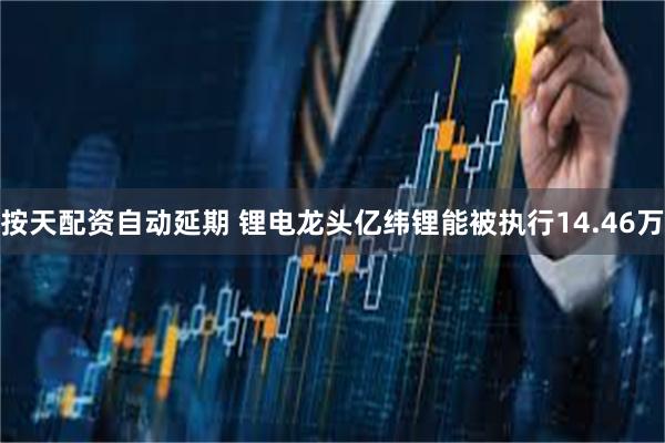 按天配资自动延期 锂电龙头亿纬锂能被执行14.46万