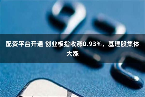 配资平台开通 创业板指收涨0.93%，基建股集体大涨