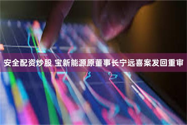 安全配资炒股 宝新能源原董事长宁远喜案发回重审