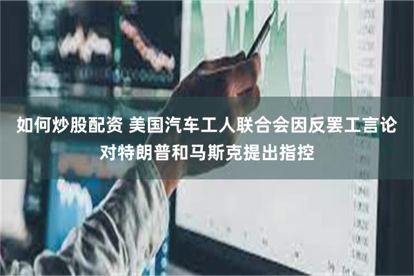 如何炒股配资 美国汽车工人联合会因反罢工言论对特朗普和马斯克提出指控