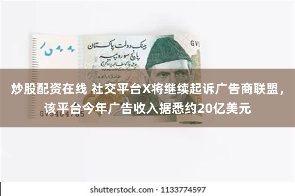 炒股配资在线 社交平台X将继续起诉广告商联盟，该平台今年广告收入据悉约20亿美元