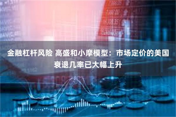 金融杠杆风险 高盛和小摩模型：市场定价的美国衰退几率已大幅上升