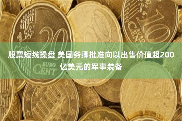 股票短线操盘 美国务卿批准向以出售价值超200亿美元的军事装备