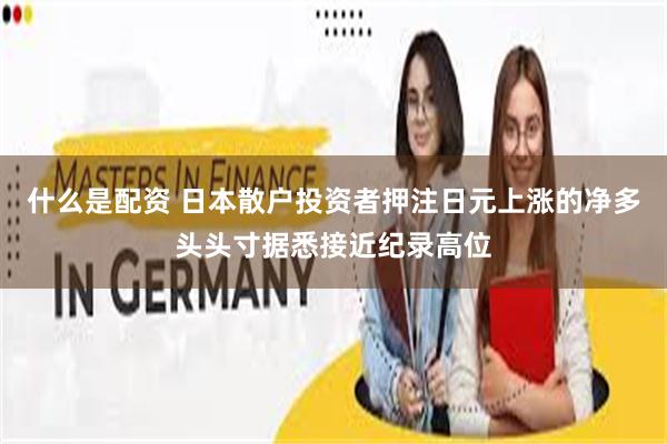 什么是配资 日本散户投资者押注日元上涨的净多头头寸据悉接近纪录高位