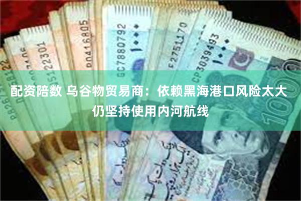 配资陪数 乌谷物贸易商：依赖黑海港口风险太大 仍坚持使用内河航线