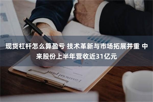 现货杠杆怎么算盈亏 技术革新与市场拓展并重 中来股份上半年营收近31亿元