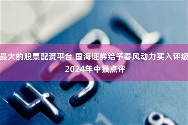 最大的股票配资平台 国海证券给予春风动力买入评级 2024年中报点评