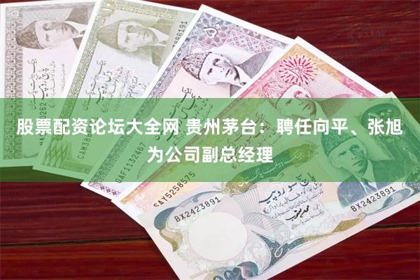 股票配资论坛大全网 贵州茅台：聘任向平、张旭为公司副总经理