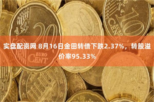 实盘配资网 8月16日金田转债下跌2.37%，转股溢价率95.33%