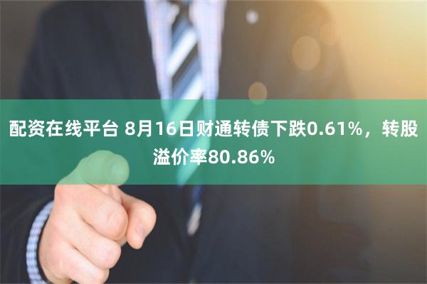 配资在线平台 8月16日财通转债下跌0.61%，转股溢价率80.86%