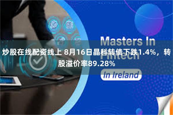 炒股在线配资线上 8月16日晶科转债下跌1.4%，转股溢价率89.28%