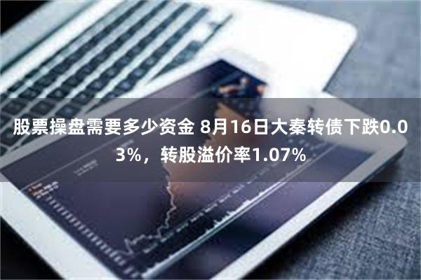 股票操盘需要多少资金 8月16日大秦转债下跌0.03%，转股溢价率1.07%