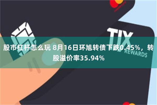 股市杠杆怎么玩 8月16日环旭转债下跌0.45%，转股溢价率35.94%