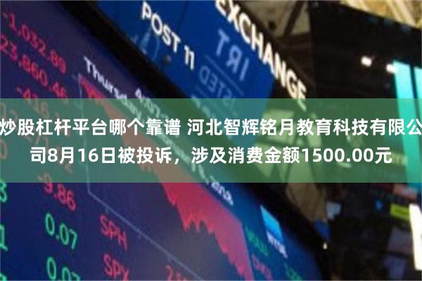 炒股杠杆平台哪个靠谱 河北智辉铭月教育科技有限公司8月16日被投诉，涉及消费金额1500.00元