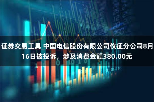 证券交易工具 中国电信股份有限公司仪征分公司8月16日被投诉，涉及消费金额380.00元