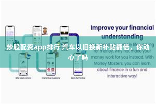 炒股配资app排行 汽车以旧换新补贴翻倍，你动心了吗