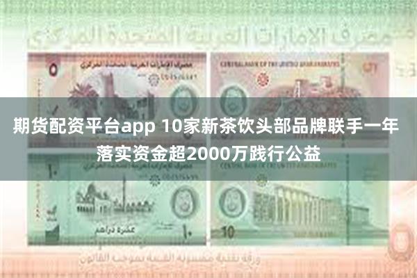 期货配资平台app 10家新茶饮头部品牌联手一年 落实资金超2000万践行公益