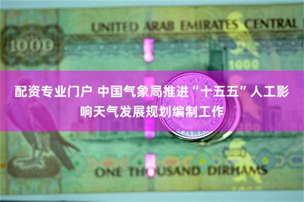 配资专业门户 中国气象局推进“十五五”人工影响天气发展规划编制工作