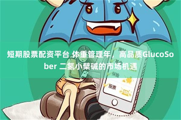 短期股票配资平台 体重管理年，高品质GlucoSober 二氢小檗碱的市场机遇