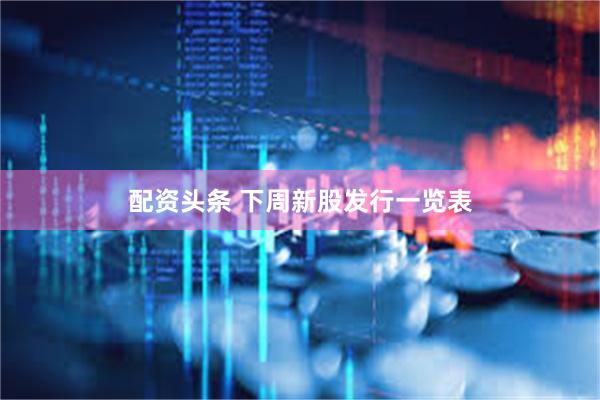配资头条 下周新股发行一览表