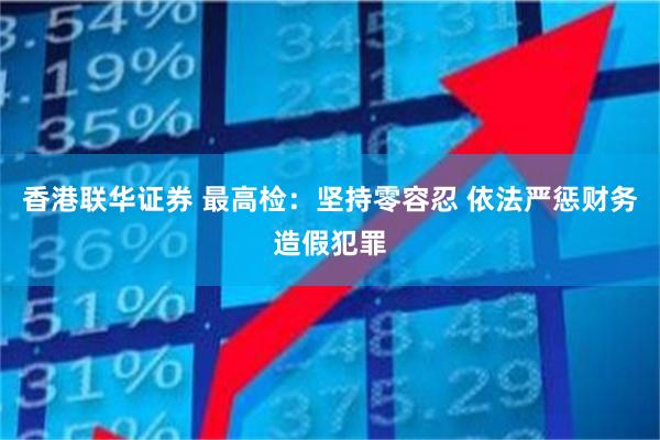 香港联华证券 最高检：坚持零容忍 依法严惩财务造假犯罪