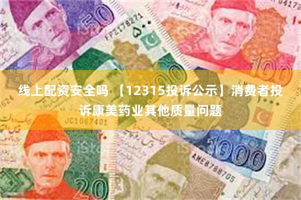 线上配资安全吗 【12315投诉公示】消费者投诉康美药业其他质量问题