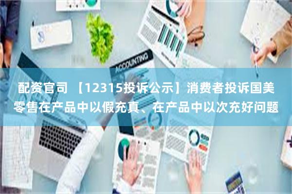 配资官司 【12315投诉公示】消费者投诉国美零售在产品中以假充真、在产品中以次充好问题
